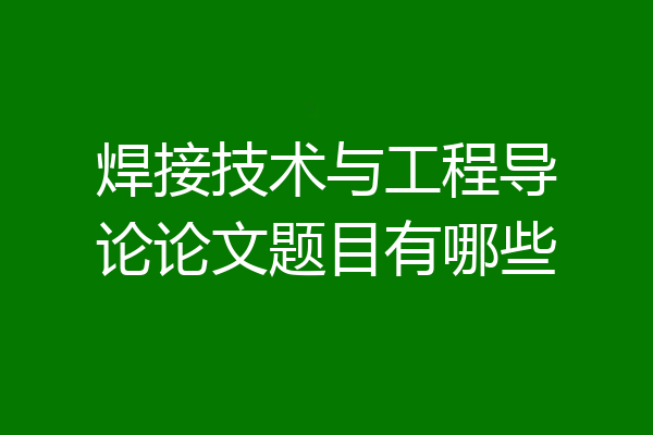 焊接技术与工程导论论文题目有哪些