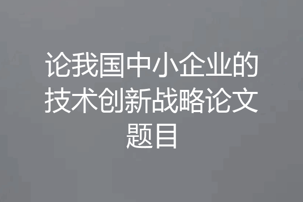论我国中小企业的技术创新战略论文题目