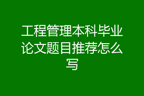 工程管理本科毕业论文题目推荐怎么写