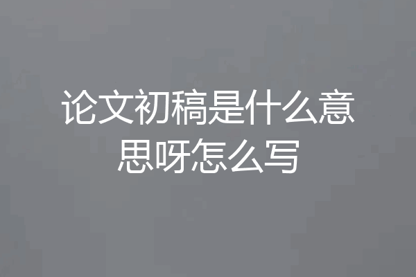 论文初稿是什么意思呀怎么写