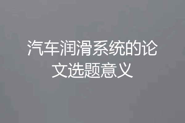 汽车润滑系统的论文选题意义