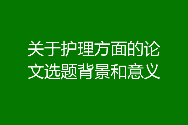 关于护理方面的论文选题背景和意义