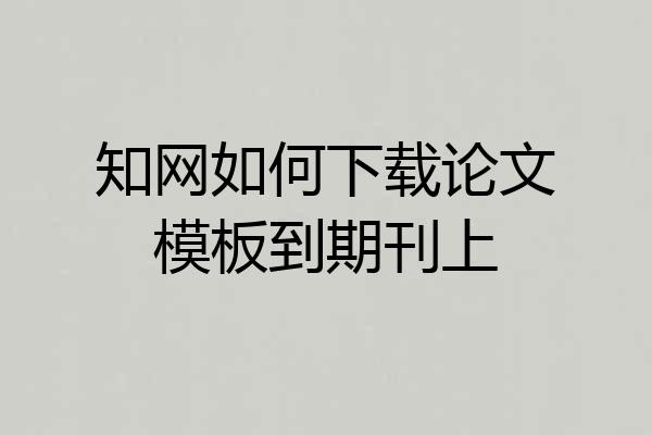 知网如何下载论文模板到期刊上