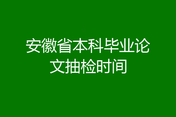 安徽省本科毕业论文抽检时间