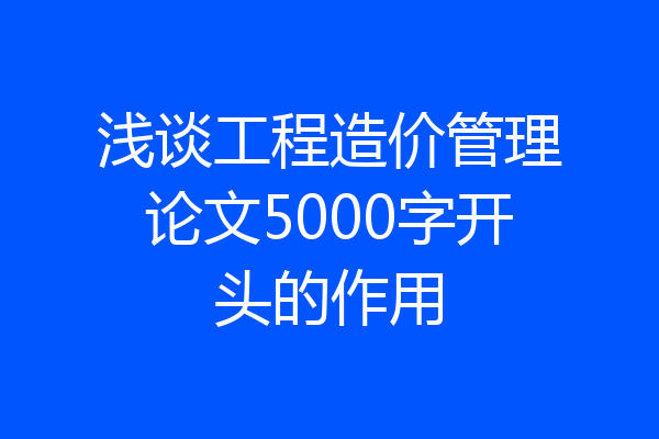 浅谈工程造价管理论文5000字开头的作用
