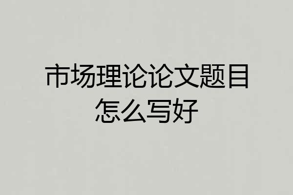 市场理论论文题目怎么写好
