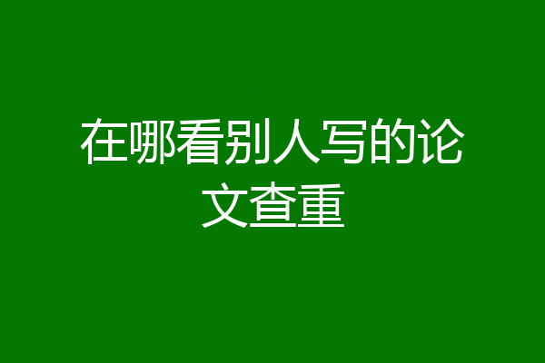 在哪看别人写的论文查重