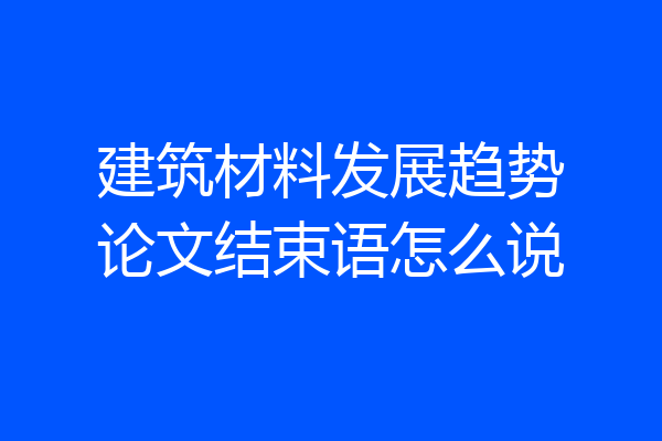 建筑材料发展趋势论文结束语怎么说