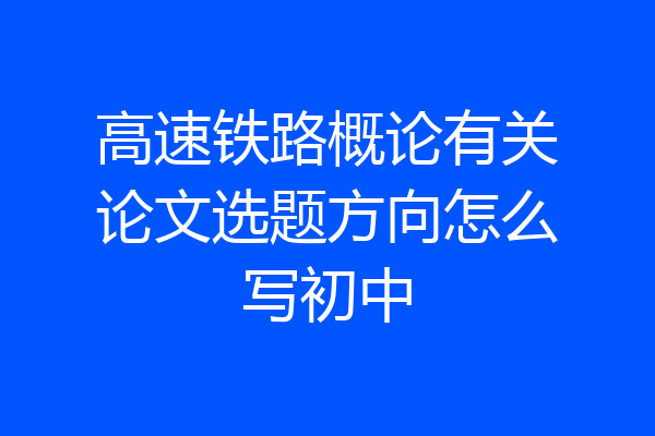 高速铁路概论有关论文选题方向怎么写初中