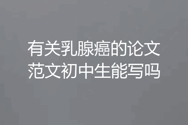 有关乳腺癌的论文范文初中生能写吗