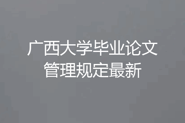 广西大学毕业论文管理规定最新