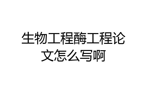 生物工程酶工程论文怎么写啊