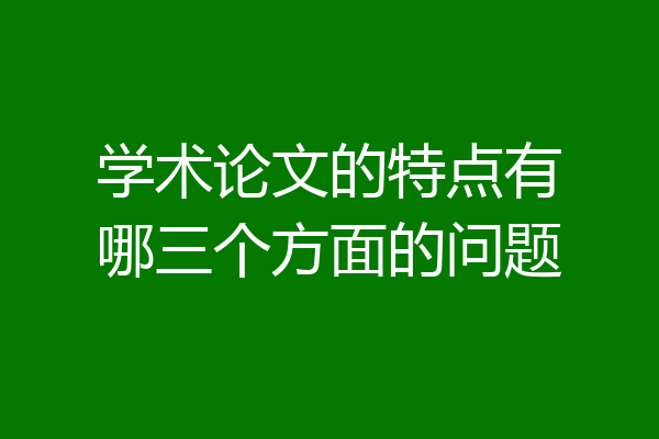 学术论文的特点有哪三个方面的问题