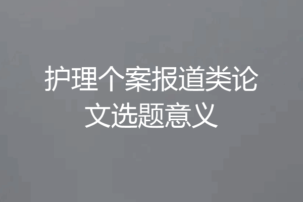 护理个案报道类论文选题意义