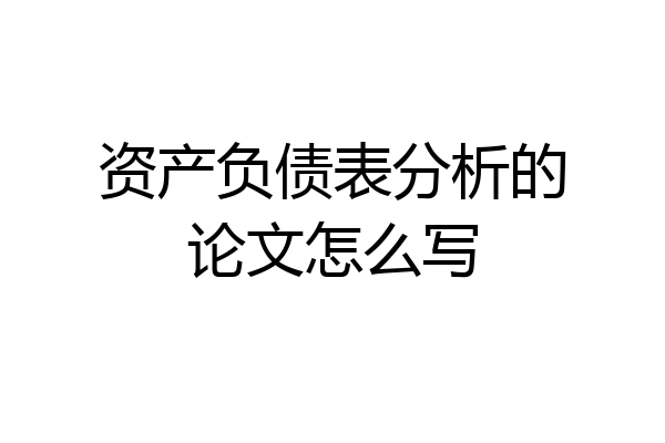 资产负债表分析的论文怎么写