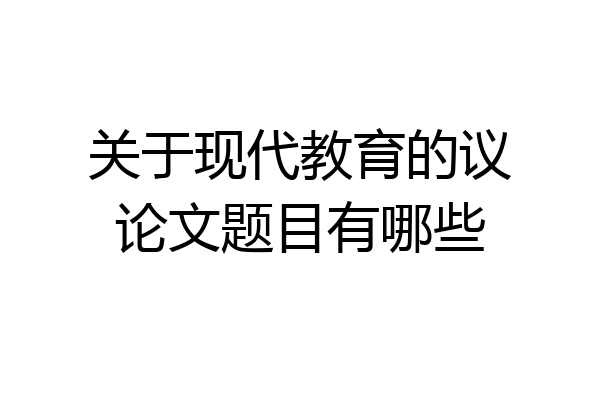 关于现代教育的议论文题目有哪些