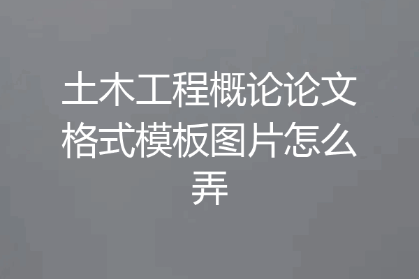 土木工程概论论文格式模板图片怎么弄