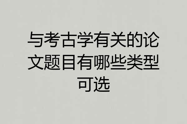 与考古学有关的论文题目有哪些类型可选