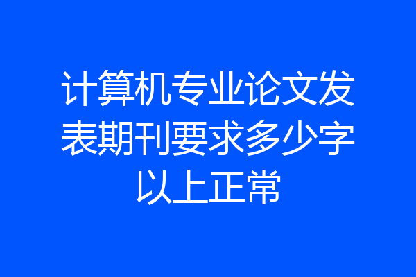 计算机专业论文发表期刊要求多少字以上正常