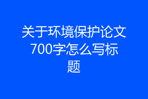 关于环境保护论文700字怎么写标题