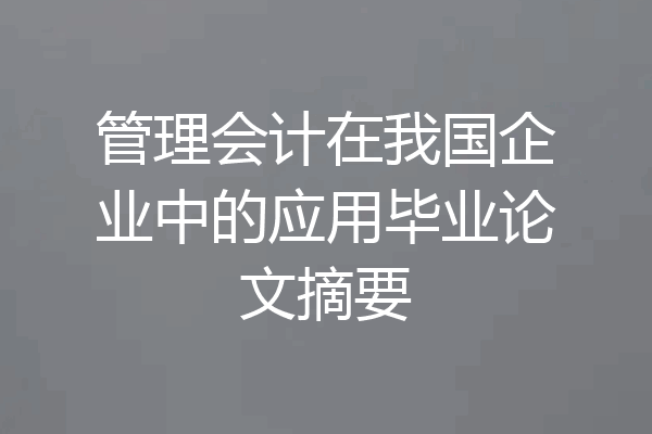 管理会计在我国企业中的应用毕业论文摘要