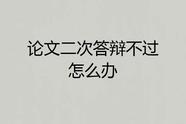 论文二次答辩不过怎么办