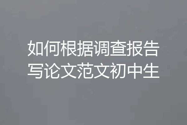 如何根据调查报告写论文范文初中生