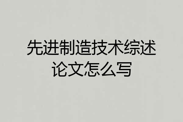 先进制造技术综述论文怎么写