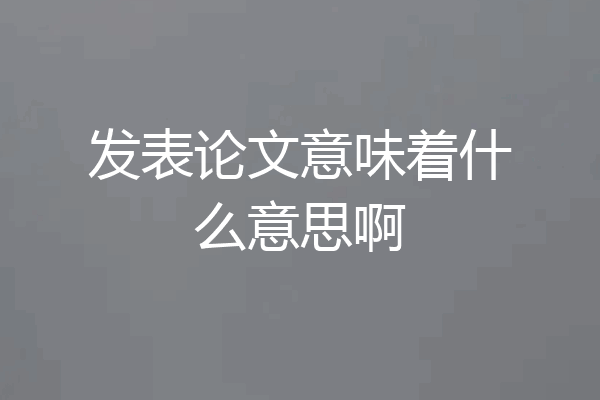 发表论文意味着什么意思啊