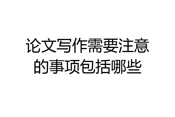 论文写作需要注意的事项包括哪些