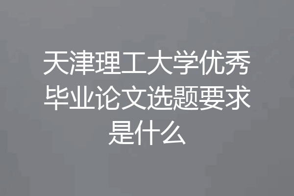 天津理工大学优秀毕业论文选题要求是什么