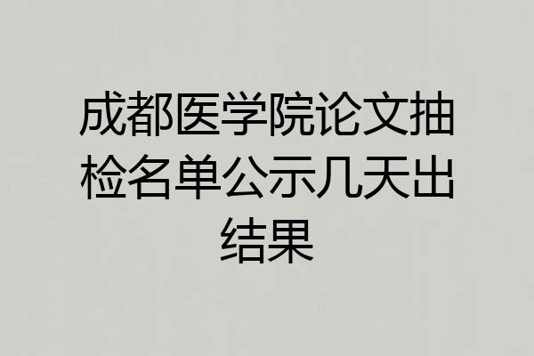 成都医学院论文抽检名单公示几天出结果
