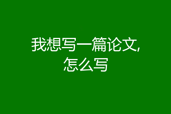 我想写一篇论文,怎么写