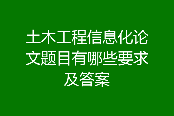 土木工程信息化论文题目有哪些要求及答案