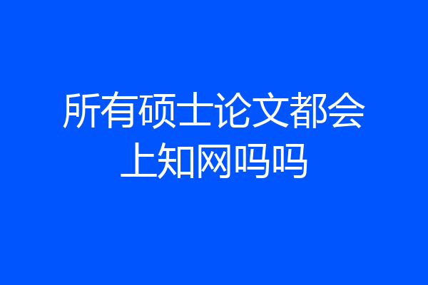 所有硕士论文都会上知网吗吗