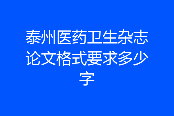泰州医药卫生杂志论文格式要求多少字