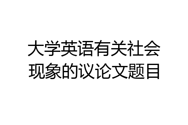 大学英语有关社会现象的议论文题目