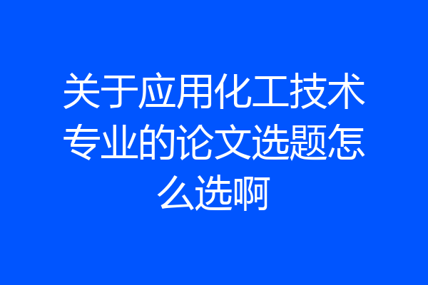 关于应用化工技术专业的论文选题怎么选啊