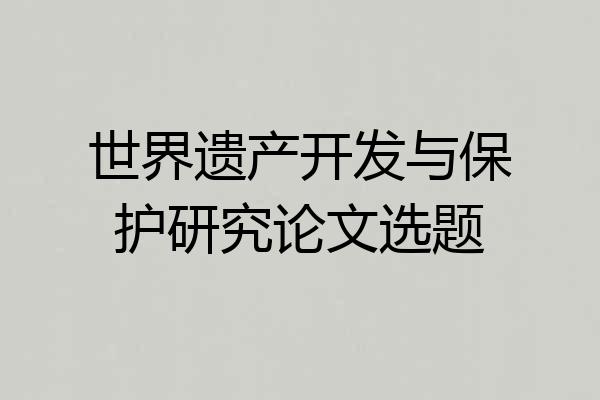 世界遗产开发与保护研究论文选题