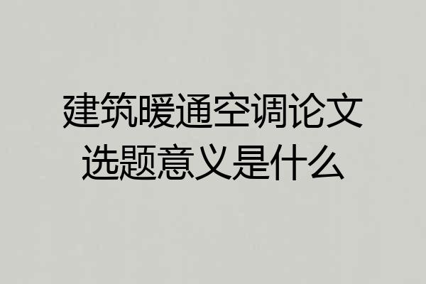 建筑暖通空调论文选题意义是什么