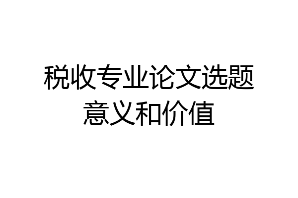 税收专业论文选题意义和价值