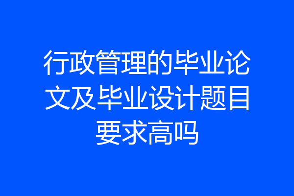 行政管理的毕业论文及毕业设计题目要求高吗