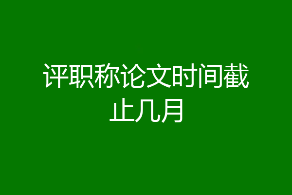 评职称论文时间截止几月