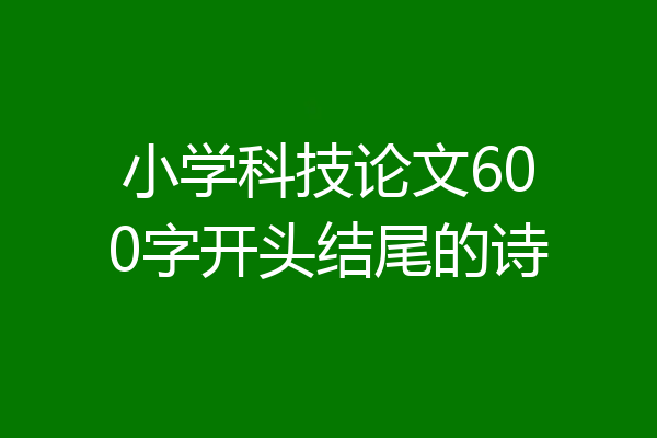小学科技论文600字开头结尾的诗