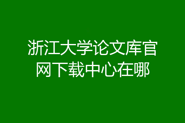 浙江大学论文库官网下载中心在哪