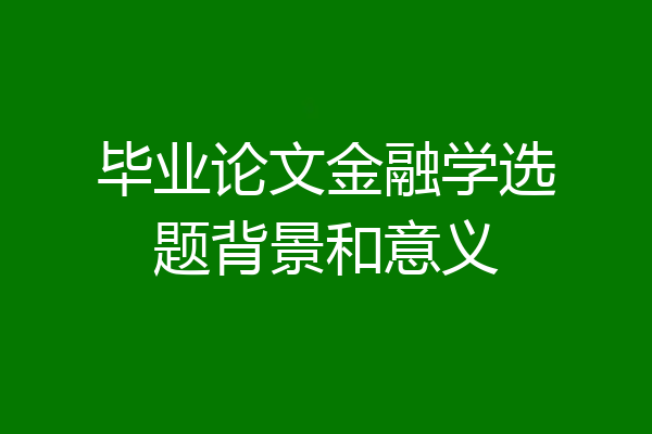毕业论文金融学选题背景和意义