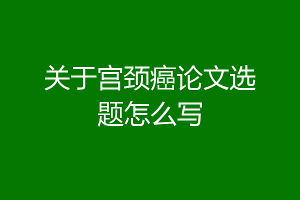 关于宫颈癌论文选题怎么写
