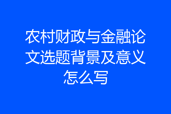 农村财政与金融论文选题背景及意义怎么写