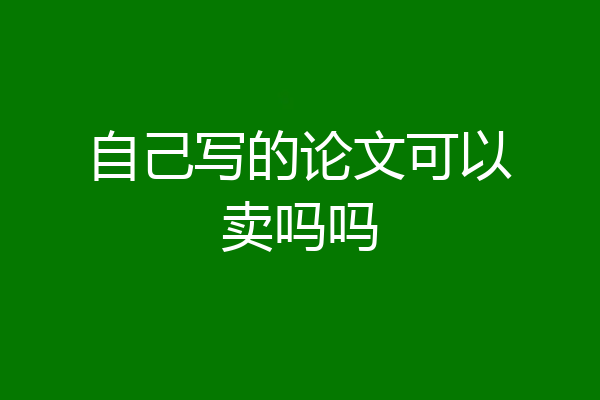 自己写的论文可以卖吗吗