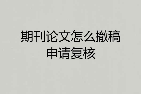 期刊论文怎么撤稿申请复核